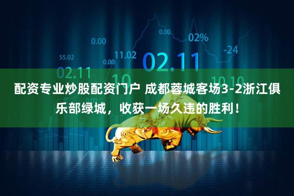 配资专业炒股配资门户 成都蓉城客场3-2浙江俱乐部绿城，收获一场久违的胜利！