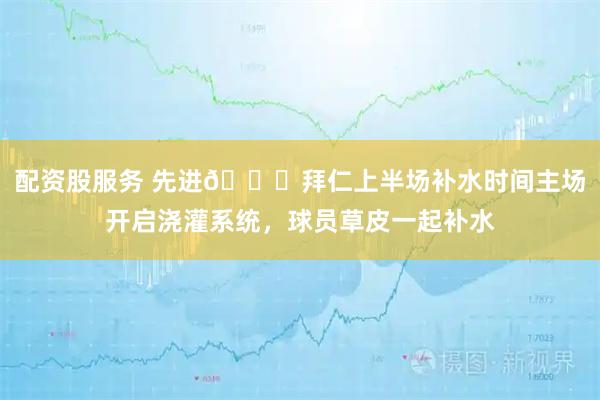 配资股服务 先进😂拜仁上半场补水时间主场开启浇灌系统，球员草皮一起补水