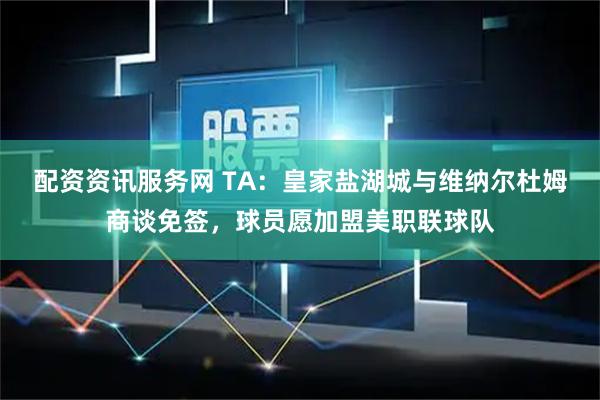 配资资讯服务网 TA:皇家盐湖城与维纳尔杜姆商谈免签,球员愿加盟美职联球队