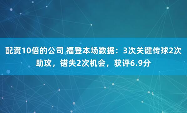 配资10倍的公司 福登本场数据：3次关键传球2次助攻，错失2次机会，获评6.9分