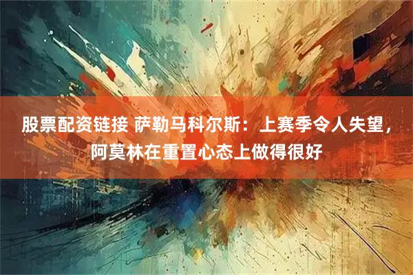 股票配资链接 萨勒马科尔斯：上赛季令人失望，阿莫林在重置心态上做得很好