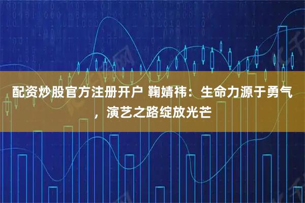 配资炒股官方注册开户 鞠婧祎：生命力源于勇气，演艺之路绽放光芒