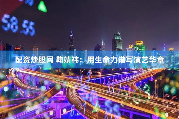 配资炒股网 鞠婧祎：用生命力谱写演艺华章
