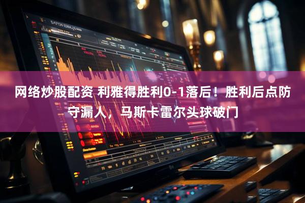 网络炒股配资 利雅得胜利0-1落后！胜利后点防守漏人，马斯卡雷尔头球破门
