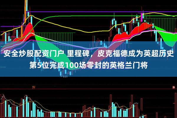 安全炒股配资门户 里程碑，皮克福德成为英超历史第5位完成100场零封的英格兰门将