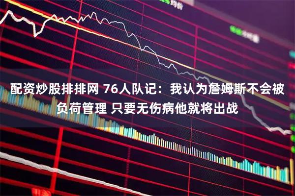 配资炒股排排网 76人队记：我认为詹姆斯不会被负荷管理 只要无伤病他就将出战