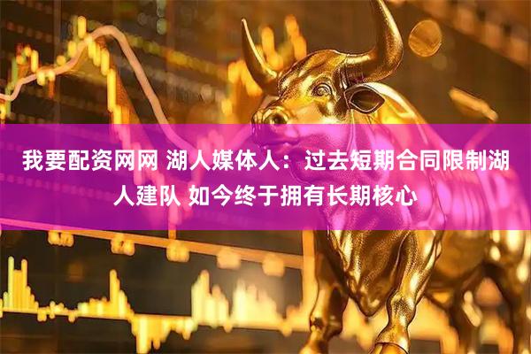 我要配资网网 湖人媒体人：过去短期合同限制湖人建队 如今终于拥有长期核心
