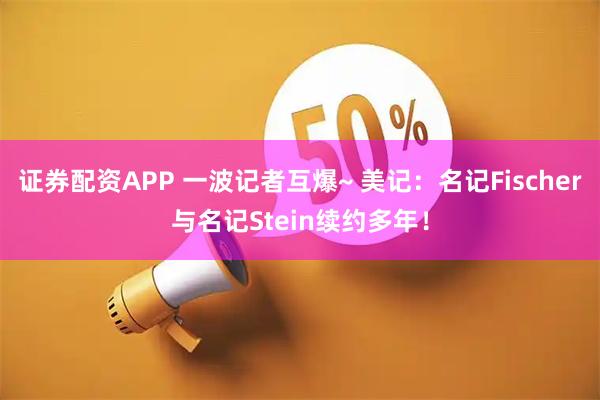 证券配资APP 一波记者互爆~ 美记：名记Fischer与名记Stein续约多年！